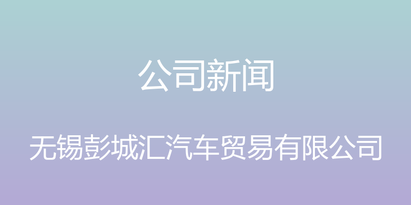 公司新闻 - 无锡彭城汇汽车贸易有限公司